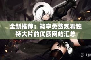 全新推荐：畅享免费观看独特大片的优质网站汇总