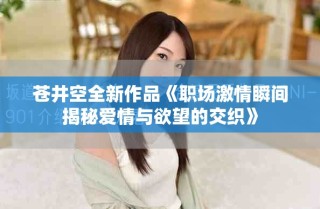苍井空全新作品《职场激情瞬间揭秘爱情与欲望的交织》