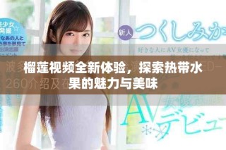 榴莲视频全新体验，探索热带水果的魅力与美味