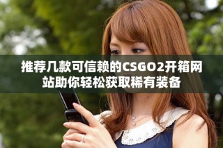 推荐几款可信赖的CSGO2开箱网站助你轻松获取稀有装备