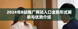 2024年B站推广网站入口全新形式解析与优势介绍