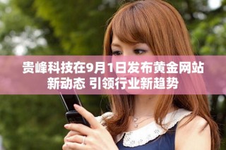 贵峰科技在9月1日发布黄金网站新动态 引领行业新趋势