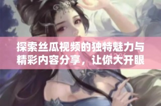 探索丝瓜视频的独特魅力与精彩内容分享，让你大开眼界