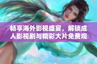 畅享海外影视盛宴，解锁成人影视剧与精彩大片免费观看体验