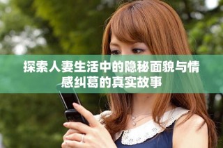 探索人妻生活中的隐秘面貌与情感纠葛的真实故事