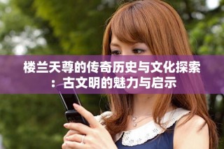 楼兰天尊的传奇历史与文化探索：古文明的魅力与启示
