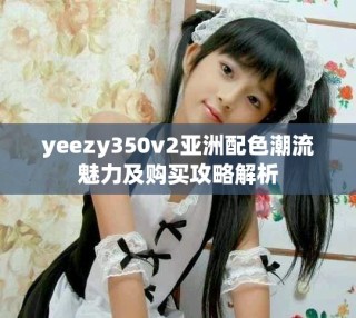 yeezy350v2亚洲配色潮流魅力及购买攻略解析