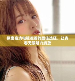 探索高清电视观看的最佳选择，让青春无限魅力绽放
