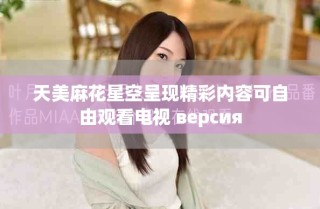 天美麻花星空呈现精彩内容可自由观看电视 версия