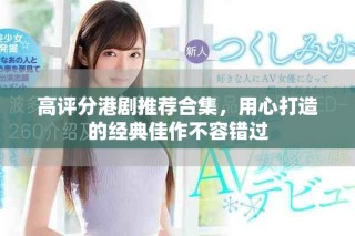 高评分港剧推荐合集，用心打造的经典佳作不容错过