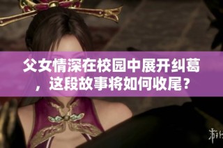 父女情深在校园中展开纠葛，这段故事将如何收尾？