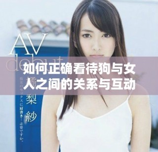 如何正确看待狗与女人之间的关系与互动秘诀