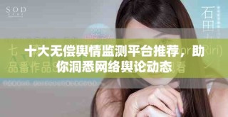 十大无偿舆情监测平台推荐，助你洞悉网络舆论动态