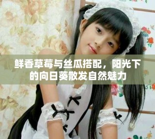 鲜香草莓与丝瓜搭配，阳光下的向日葵散发自然魅力