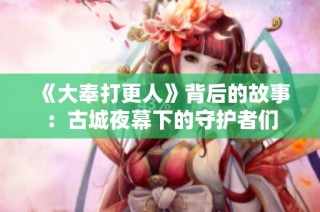 《大奉打更人》背后的故事：古城夜幕下的守护者们