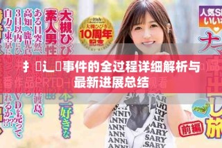 扌喿辶畐事件的全过程详细解析与最新进展总结