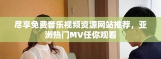 尽享免费音乐视频资源网站推荐，亚洲热门MV任你观看