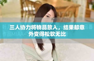 三人协力将物品放入，结果却意外变得松软无比