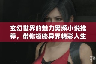 玄幻世界的魅力男频小说推荐，带你领略异界精彩人生