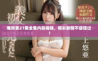 难哄第21集全集内容揭晓，精彩剧情不容错过！