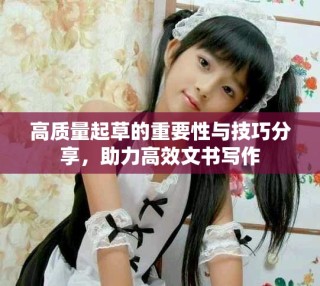 高质量起草的重要性与技巧分享，助力高效文书写作