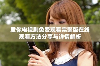 爱你电视剧免费观看完整版在线观看方法分享与详情解析