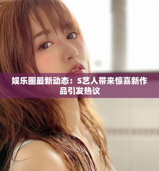 娱乐圈最新动态：S艺人带来惊喜新作品引发热议