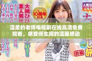 温柔的老师电视剧在线高清免费观看，感受师生间的温馨感动