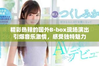 精彩热辣的国外B-box现场演出引爆音乐激情，感受独特魅力