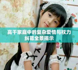 高干家庭中的复杂爱情与权力纠葛全景揭示