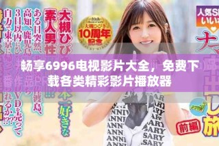 畅享6996电视影片大全，免费下载各类精彩影片播放器