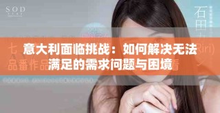 意大利面临挑战：如何解决无法满足的需求问题与困境