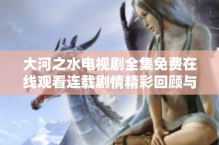 大河之水电视剧全集免费在线观看连载剧情精彩回顾与评论