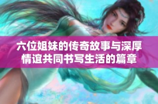 六位姐妹的传奇故事与深厚情谊共同书写生活的篇章