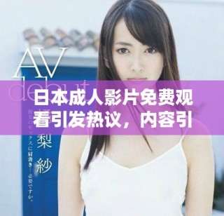 日本成人影片免费观看引发热议，内容引关注与讨论
