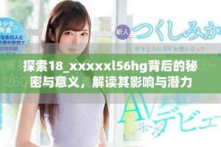 探索18_xxxxxl56hg背后的秘密与意义，解读其影响与潜力