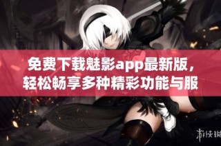 免费下载魅影app最新版，轻松畅享多种精彩功能与服务