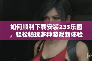 如何顺利下载安装233乐园，轻松畅玩多种游戏新体验