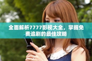 全面解析7777影视大全，掌握免费追剧的最佳攻略