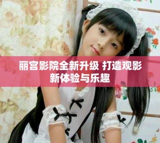 丽宫影院全新升级 打造观影新体验与乐趣