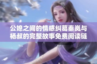 公媳之间的情感纠葛秦岚与杨叔的完整故事免费阅读链接