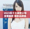 2023年十大装修公司全面解析 哪些品牌值得选择和信赖
