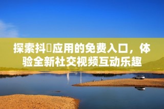 探索抖抈应用的免费入口，体验全新社交视频互动乐趣