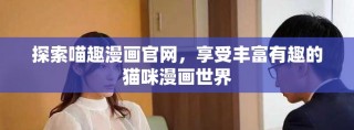 探索喵趣漫画官网，享受丰富有趣的猫咪漫画世界