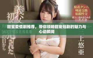 甜蜜爱情剧推荐，带你领略甜宠短剧的魅力与心动瞬间