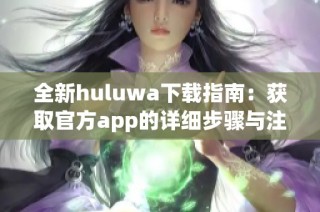 全新huluwa下载指南：获取官方app的详细步骤与注意事项
