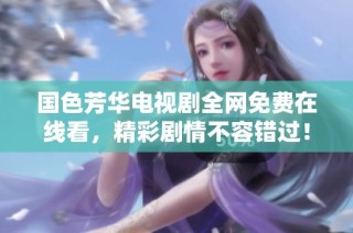 国色芳华电视剧全网免费在线看，精彩剧情不容错过！