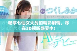 畅享七仙女大战的精彩剧情，尽在3D视听盛宴中！