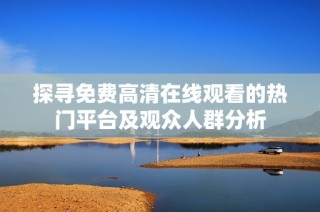 探寻免费高清在线观看的热门平台及观众人群分析