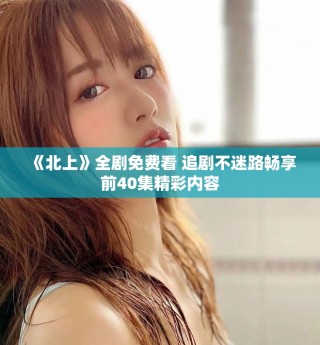 《北上》全剧免费看 追剧不迷路畅享前40集精彩内容